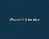 Wouldn't it be nice